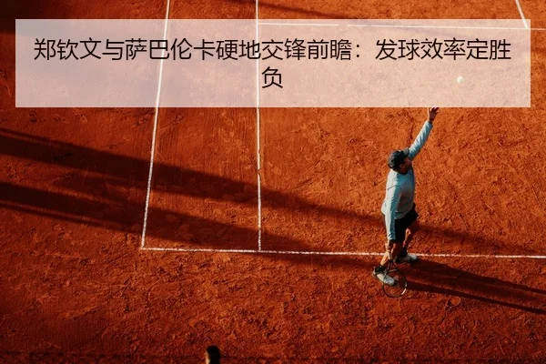 郑钦文与萨巴伦卡硬地交锋前瞻：发球效率定胜负