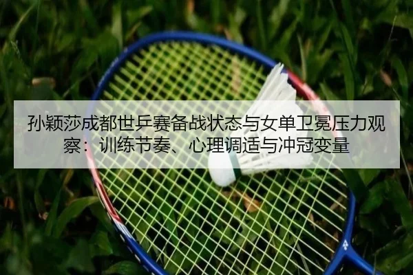 孙颖莎成都世乒赛备战状态与女单卫冕压力观察：训练节奏、心理调适与冲冠变量