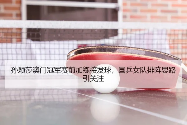孙颖莎澳门冠军赛前加练接发球，国乒女队排阵思路引关注