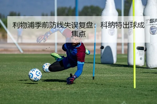 利物浦季前防线失误复盘：科纳特出球成焦点