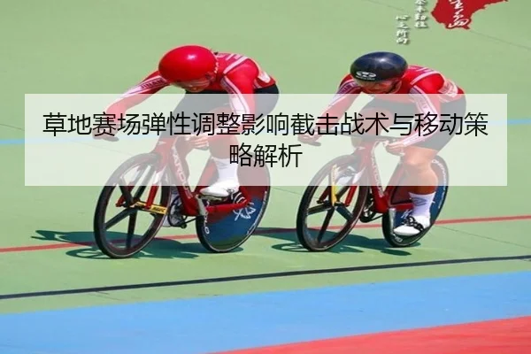 草地赛场弹性调整影响截击战术与移动策略解析