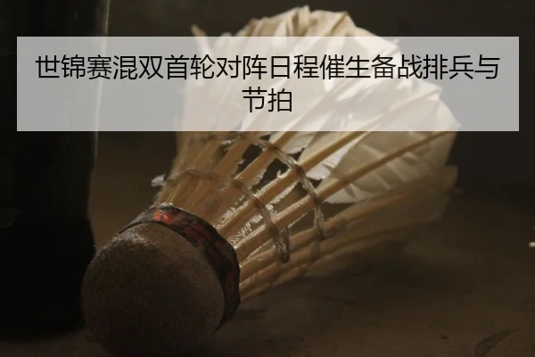 世锦赛混双首轮对阵日程催生备战排兵与节拍