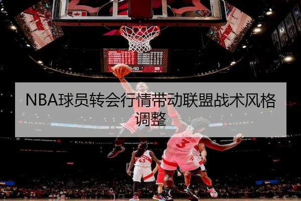 NBA球员转会行情带动联盟战术风格调整